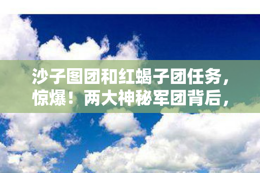 沙子图团和红蝎子团任务,惊爆!两大神秘军团背后,竟藏着制作组不敢言的3大秘密! 沙子图团和红蝎子团任务,惊爆!两大神秘军团背后,竟藏着制作组不敢言的3大秘密!