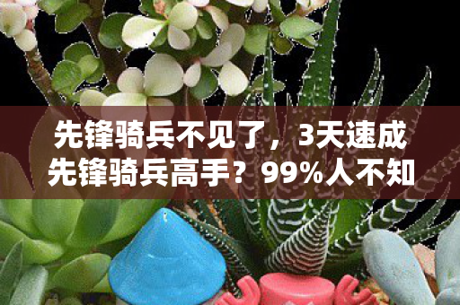 先锋骑兵不见了，3天速成先锋骑兵高手？99%人不知的隐藏机制颠覆你的认知！