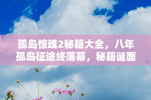 孤岛惊魂2秘籍大全，八年孤岛征途终落幕，秘籍谜面成绝响，泪目空留