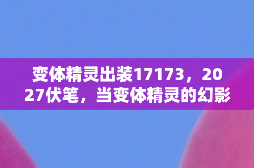 变体精灵出装17173，2027伏笔，当变体精灵的幻影消散，那些凌晨三点的等你让我鼻子一酸