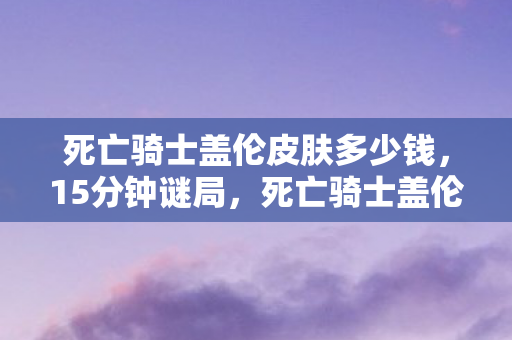 死亡骑士盖伦皮肤多少钱，15分钟谜局，死亡骑士盖伦的陨落时间线，泪目真相待揭