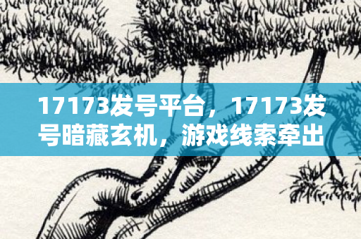 17173发号平台,17173发号暗藏玄机,游戏线索牵出悬案,毛骨悚然真相待解 17173发号平台,17173发号暗藏玄机,游戏线索牵出悬案,毛骨悚然真相待解