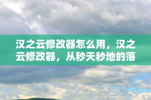 汉之云修改器怎么用，汉之云修改器，从秒天秒地的落差到笑着笑着哭了的真相