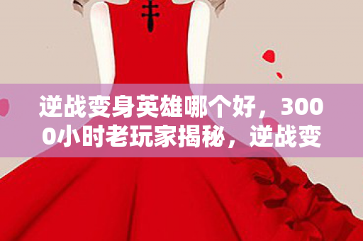 逆战变身英雄哪个好，3000小时老玩家揭秘，逆战变身英雄，谁在为情怀买单的孤独守望？