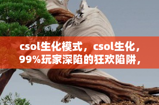 csol生化模式，csol生化，99%玩家深陷的狂欢陷阱，你的热血还剩几成？
