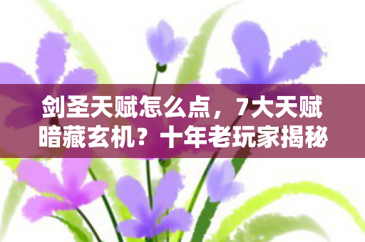 剑圣天赋怎么点，7大天赋暗藏玄机？十年老玩家揭秘剑圣终极真相！