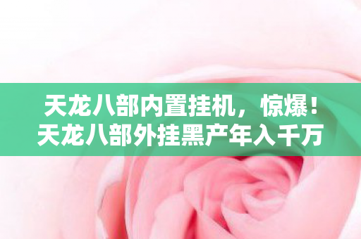 天龙八部内置挂机，惊爆！天龙八部外挂黑产年入千万，背后隐情让人吓一跳！