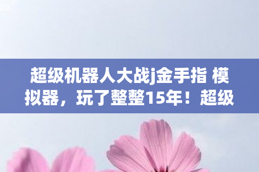 超级机器人大战j金手指 模拟器，玩了整整15年！超级机器人大战J金手指，开还是不开的终极纠结
