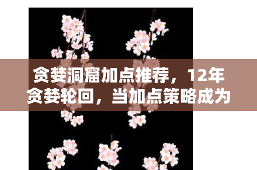 贪婪洞窟加点推荐，12年贪婪轮回，当加点策略成为洞窟最后的墓志铭