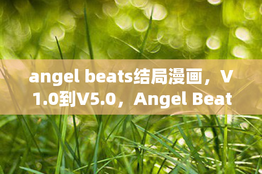angel beats结局漫画，V1.0到V5.0，Angel Beats结局的蹊跷版本迭代，泪目了！
