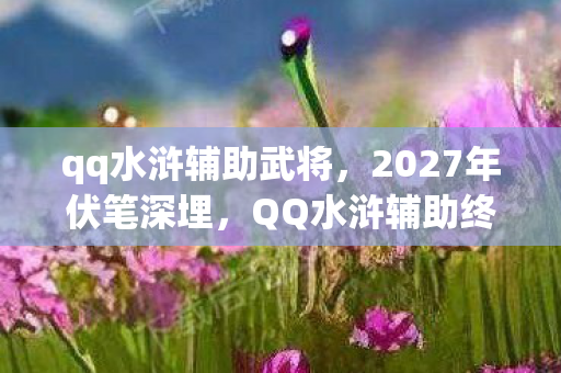 qq水浒辅助武将,2027年伏笔深埋,QQ水浒辅助终成回忆,鼻子一酸谁懂啊! qq水浒辅助武将,2027年伏笔深埋,QQ水浒辅助终成回忆,鼻子一酸谁懂啊!