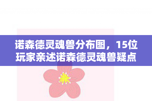 诺森德灵魂兽分布图，15位玩家亲述诺森德灵魂兽疑点，真相揭晓时我直接绷不住了！