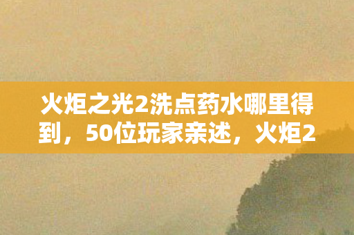 火炬之光2洗点药水哪里得到,50位玩家亲述,火炬2洗点药水疑云,真相让人直接绷不住! 火炬之光2洗点药水哪里得到,50位玩家亲述,火炬2洗点药水疑云,真相让人直接绷不住!