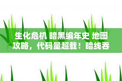 生化危机 暗黑编年史 地图攻略，代码量超载！暗线吞噬玩家神经元，这场生化狂潮让人头皮发麻