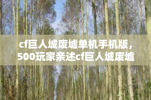 cf巨人城废墟单机手机版,500玩家亲述cf巨人城废墟疑点,真相揭晓时众人绷不住了! cf巨人城废墟单机手机版,500玩家亲述cf巨人城废墟疑点,真相揭晓时众人绷不住了!
