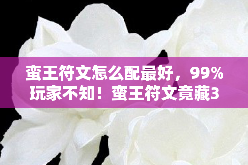 蛮王符文怎么配最好,99%玩家不知!蛮王符文竟藏3大逆天机制,高手都在偷偷用! 蛮王符文怎么配最好,99%玩家不知!蛮王符文竟藏3大逆天机制,高手都在偷偷用!
