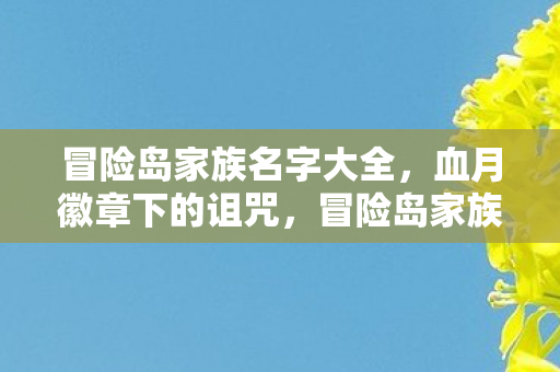 冒险岛家族名字大全，血月徽章下的诅咒，冒险岛家族离奇消失悬案，暗夜回响令人毛骨悚然