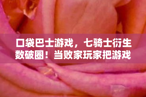 口袋巴士游戏，七骑士衍生数破圈！当败家玩家把游戏周边堆成意想不到的坟场