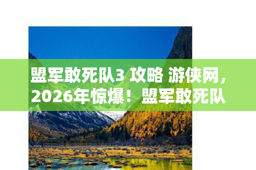 盟军敢死队3 攻略 游侠网，2026年惊爆！盟军敢死队3隐藏关卡竟藏着惊天秘密？