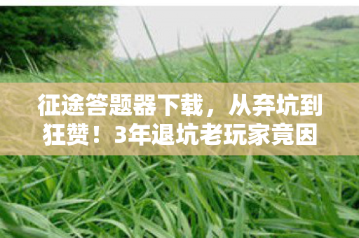 征途答题器下载,从弃坑到狂赞!3年退坑老玩家竟因征途答题器360°大反转? 征途答题器下载,从弃坑到狂赞!3年退坑老玩家竟因征途答题器360°大反转?
