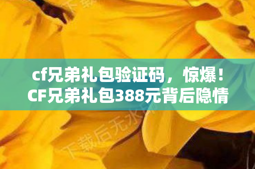 cf兄弟礼包验证码,惊爆!CF兄弟礼包388元背后隐情,这真相让人吓一跳! cf兄弟礼包验证码,惊爆!CF兄弟礼包388元背后隐情,这真相让人吓一跳!