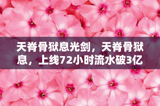 天脊骨狱息光剑,天脊骨狱息,上线72小时流水破3亿,这波情怀杀让90%厂商集体破防! 天脊骨狱息光剑,天脊骨狱息,上线72小时流水破3亿,这波情怀杀让90%厂商集体破防!