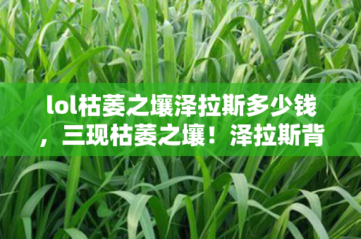 lol枯萎之壤泽拉斯多少钱，三现枯萎之壤！泽拉斯背后蹊跷真相，让人后背发凉