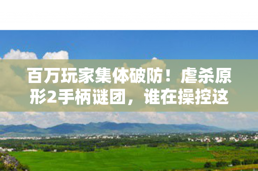 百万玩家集体破防！虐杀原形2手柄谜团，谁在操控这场失控狂欢？