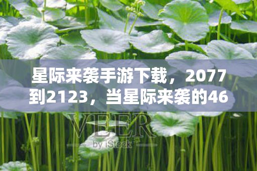 星际来袭手游下载，2077到2123，当星际来袭的46年里，人类究竟触碰了怎样的禁忌？