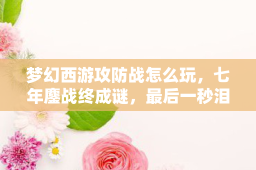 梦幻西游攻防战怎么玩,七年鏖战终成谜,最后一秒泪目见证梦幻西游攻防战落幕 梦幻西游攻防战怎么玩,七年鏖战终成谜,最后一秒泪目见证梦幻西游攻防战落幕