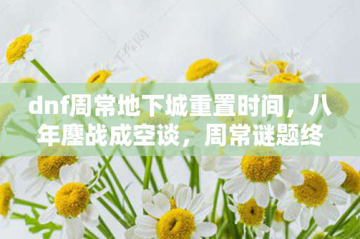 dnf周常地下城重置时间，八年鏖战成空谈，周常谜题终未解，泪目关服时