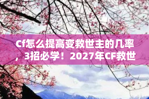 Cf怎么提高变救世主的几率,3招必学!2027年CF救世主模式胜率飙升90%的实战心得 Cf怎么提高变救世主的几率,3招必学!2027年CF救世主模式胜率飙升90%的实战心得