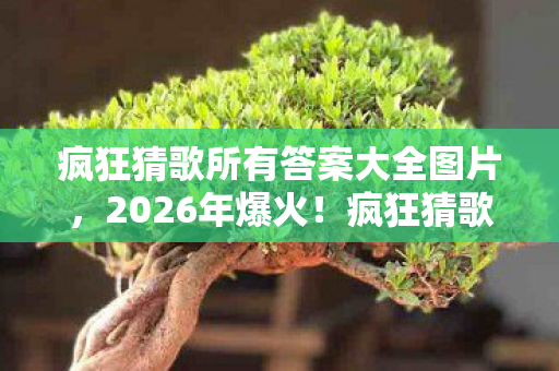 疯狂猜歌所有答案大全图片，2026年爆火！疯狂猜歌1000首答案揭秘，你能通关吗？