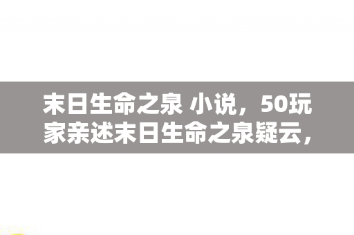 末日生命之泉 小说，50玩家亲述末日生命之泉疑云，这设定也太绷不住了吧！