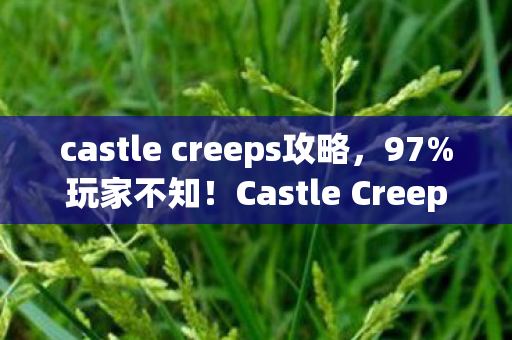castle creeps攻略，97%玩家不知！Castle Creeps三端操作差异竟让胜率差3倍！