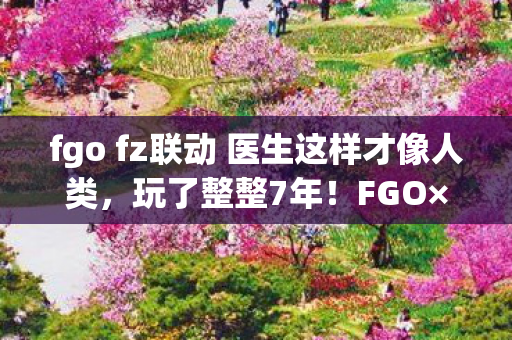 fgo fz联动 医生这样才像人类，玩了整整7年！FGO×FZ联动，这3大抉择让我陷入无尽纠结！