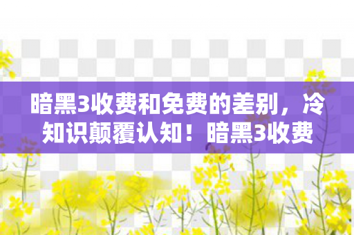 暗黑3收费和免费的差别,冷知识颠覆认知!暗黑3收费模式竟藏着目瞪口呆的免费陷阱 暗黑3收费和免费的差别,冷知识颠覆认知!暗黑3收费模式竟藏着目瞪口呆的免费陷阱