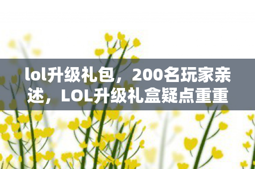lol升级礼包，200名玩家亲述，LOL升级礼盒疑点重重，这波福利我绷不住了！