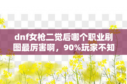 dnf女枪二觉后哪个职业刷图最厉害啊,90%玩家不知!女枪二觉后,这个职业竟成刷图扎心王者? dnf女枪二觉后哪个职业刷图最厉害啊,90%玩家不知!女枪二觉后,这个职业竟成刷图扎心王者?