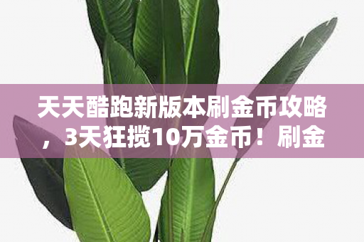 天天酷跑新版本刷金币攻略，3天狂揽10万金币！刷金心得+避坑指南，新版本必看