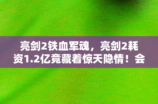 亮剑2铁血军魂,亮剑2耗资1.2亿竟藏着惊天隐情!会议室争吵内幕曝光,看完真吓一跳! 亮剑2铁血军魂,亮剑2耗资1.2亿竟藏着惊天隐情!会议室争吵内幕曝光,看完真吓一跳!