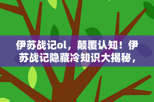 伊苏战记ol，颠覆认知！伊苏战记隐藏冷知识大揭秘，让你目瞪口呆！