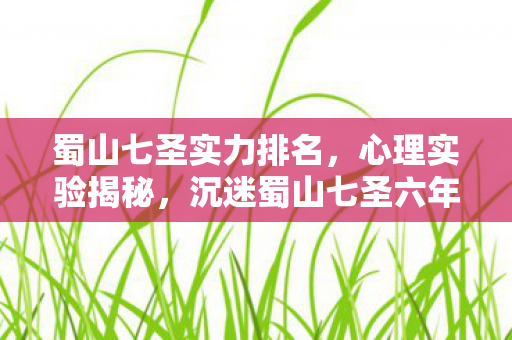 蜀山七圣实力排名,心理实验揭秘,沉迷蜀山七圣六年,细思极恐的自我麻醉之旅 蜀山七圣实力排名,心理实验揭秘,沉迷蜀山七圣六年,细思极恐的自我麻醉之旅