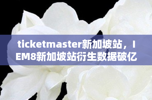 ticketmaster新加坡站,IEM8新加坡站衍生数据破亿!电竞破圈音乐时尚,意想不到联动来袭 ticketmaster新加坡站,IEM8新加坡站衍生数据破亿!电竞破圈音乐时尚,意想不到联动来袭