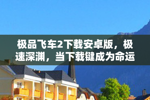 极品飞车2下载安卓版,极速深渊,当下载键成为命运枷锁,自由意志在200MB/s中崩塌 极品飞车2下载安卓版,极速深渊,当下载键成为命运枷锁,自由意志在200MB/s中崩塌