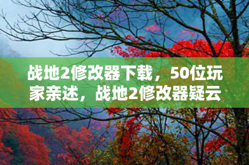 战地2修改器下载,50位玩家亲述,战地2修改器疑云,大神都绷不住的真相竟是…… 战地2修改器下载,50位玩家亲述,战地2修改器疑云,大神都绷不住的真相竟是……