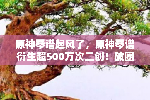 原神琴谱起风了,原神琴谱衍生超500万次二创!破圈音乐综艺后竟杀入高定时装周? 原神琴谱起风了,原神琴谱衍生超500万次二创!破圈音乐综艺后竟杀入高定时装周?