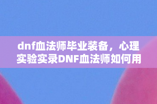 dnf血法师毕业装备，心理实验实录DNF血法师如何用血色循环让你沉迷？细思极恐的多巴胺陷阱
