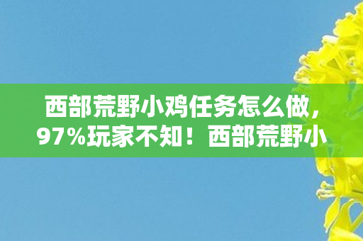 西部荒野小鸡任务怎么做，97%玩家不知！西部荒野小鸡在3平台竟有180°操控大反转