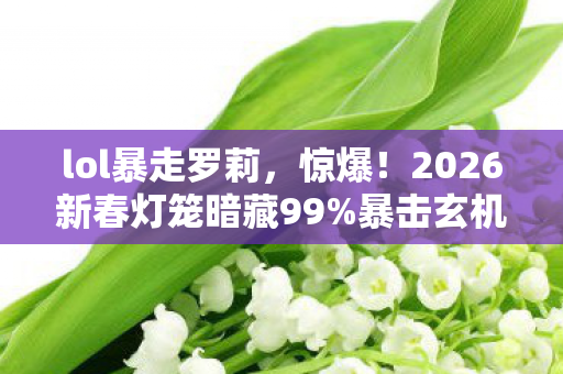 lol暴走罗莉，惊爆！2026新春灯笼暗藏99%暴击玄机，策划不敢说的数值密码！